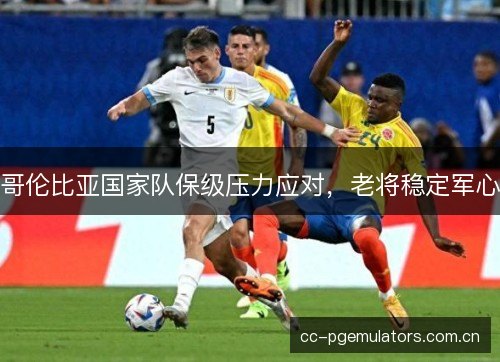 哥伦比亚国家队保级压力应对，老将稳定军心