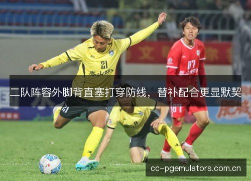 二队阵容外脚背直塞打穿防线，替补配合更显默契